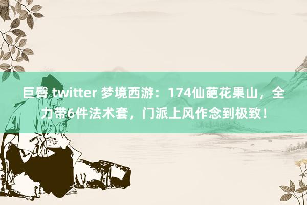 巨臀 twitter 梦境西游：174仙葩花果山，全力带6件法术套，门派上风作念到极致！