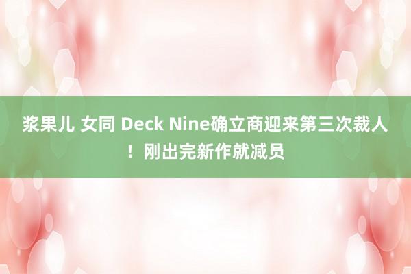 浆果儿 女同 Deck Nine确立商迎来第三次裁人！刚出完新作就减员