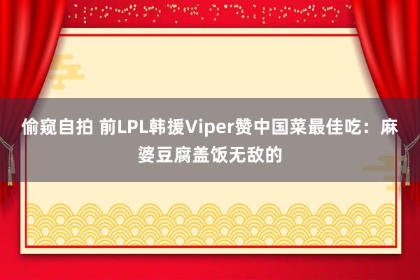 偷窥自拍 前LPL韩援Viper赞中国菜最佳吃：麻婆豆腐盖饭无敌的