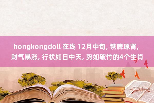 hongkongdoll 在线 12月中旬， 镌脾琢肾， 财气暴涨， 行状如日中天， 势如破竹的4个生肖