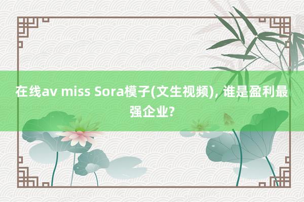 在线av miss Sora模子(文生视频)， 谁是盈利最强企业?