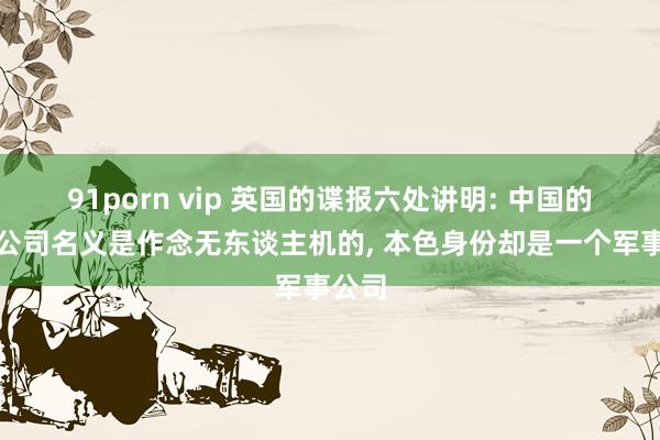 91porn vip 英国的谍报六处讲明: 中国的大疆公司名义是作念无东谈主机的， 本色身份却是一个军事公司