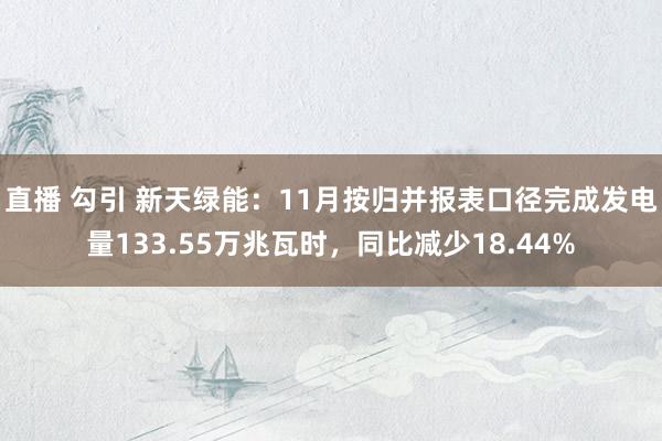 直播 勾引 新天绿能：11月按归并报表口径完成发电量133.55万兆瓦时，同比减少18.44%