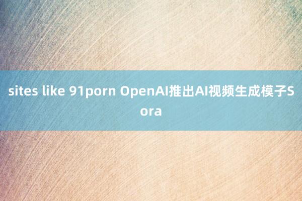 sites like 91porn OpenAI推出AI视频生成模子Sora