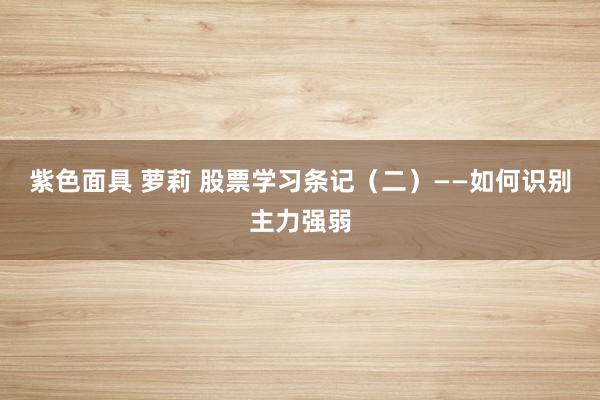 紫色面具 萝莉 股票学习条记（二）——如何识别主力强弱