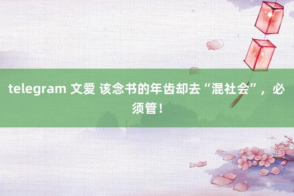 telegram 文爱 该念书的年齿却去“混社会”，必须管！