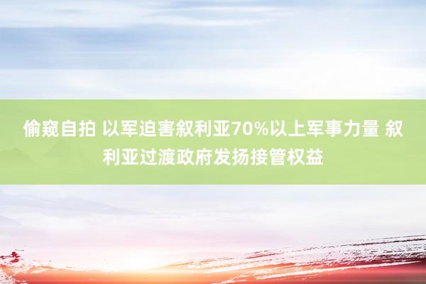 偷窥自拍 以军迫害叙利亚70%以上军事力量 叙利亚过渡政府发扬接管权益