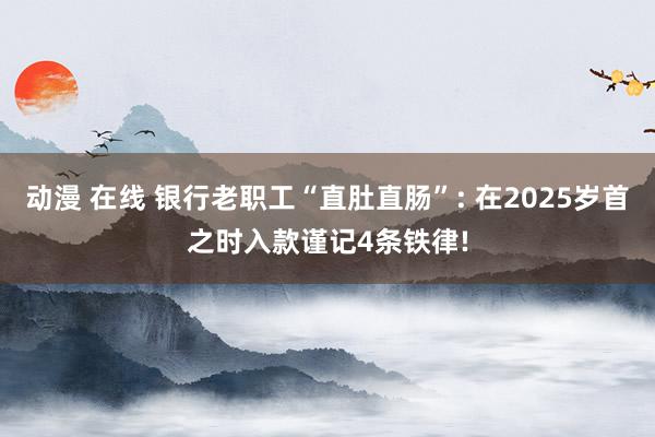 动漫 在线 银行老职工“直肚直肠”: 在2025岁首之时入款谨记4条铁律!