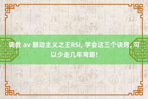 调教 av 颤动主义之王RSI， 学会这三个诀窍， 可以少走几年弯路!