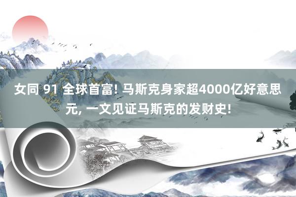 女同 91 全球首富! 马斯克身家超4000亿好意思元， 一文见证马斯克的发财史!