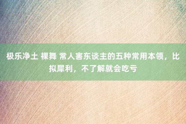 极乐净土 裸舞 常人害东谈主的五种常用本领，比拟犀利，不了解就会吃亏