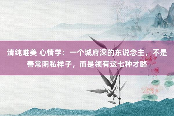 清纯唯美 心情学：一个城府深的东说念主，不是善常阴私样子，而是领有这七种才略