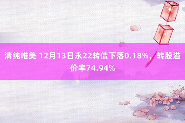 清纯唯美 12月13日永22转债下落0.18%，转股溢价率74.94%