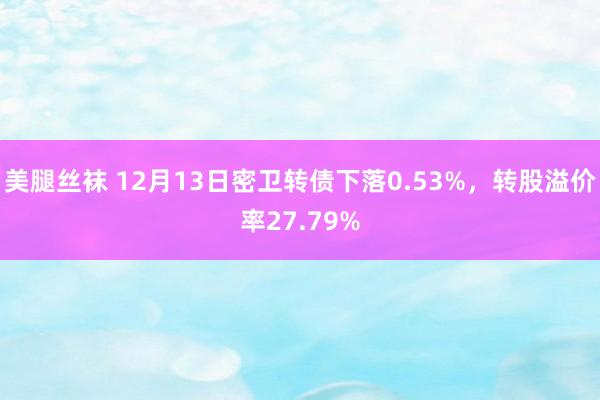 美腿丝袜 12月13日密卫转债下落0.53%，转股溢价率27.79%