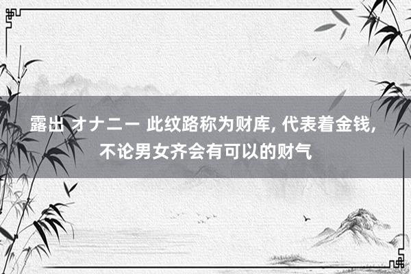 露出 オナニー 此纹路称为财库， 代表着金钱， 不论男女齐会有可以的财气