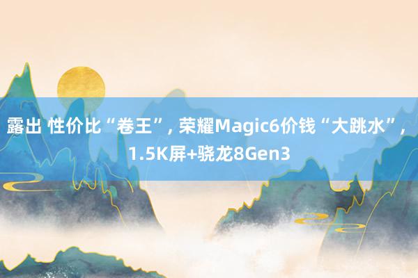 露出 性价比“卷王”， 荣耀Magic6价钱“大跳水”， 1.5K屏+骁龙8Gen3