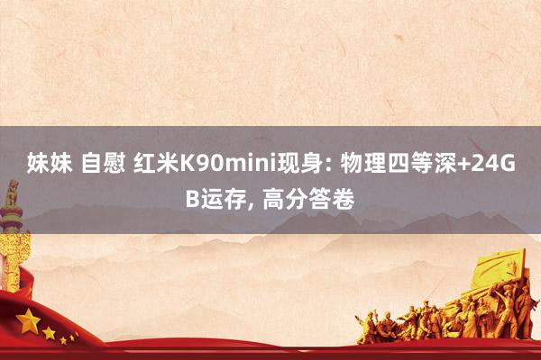 妹妹 自慰 红米K90mini现身: 物理四等深+24GB运存， 高分答卷