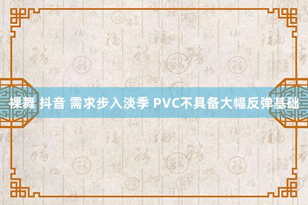 裸舞 抖音 需求步入淡季 PVC不具备大幅反弹基础