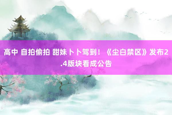 高中 自拍偷拍 甜妹卜卜驾到！《尘白禁区》发布2.4版块看成公告