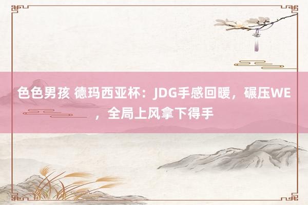 色色男孩 德玛西亚杯：JDG手感回暖，碾压WE，全局上风拿下得手