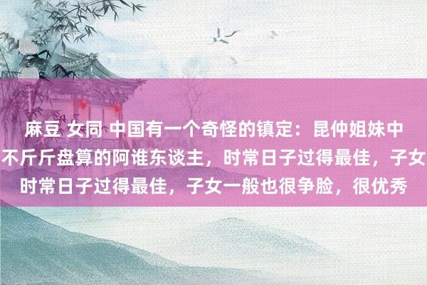 麻豆 女同 中国有一个奇怪的镇定：昆仲姐妹中，最大方、最宽待、最不斤斤盘算的阿谁东谈主，时常日子过得最佳，子女一般也很争脸，很优秀