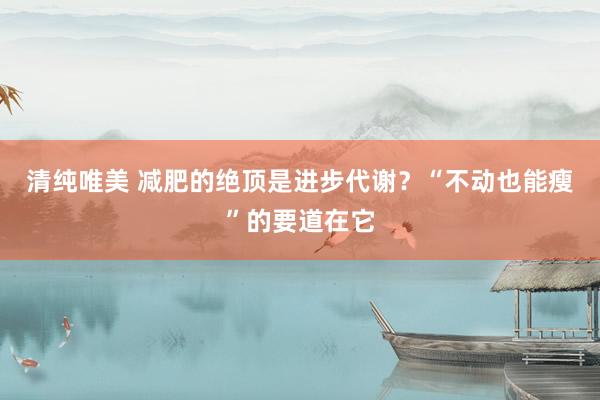 清纯唯美 减肥的绝顶是进步代谢？“不动也能瘦”的要道在它