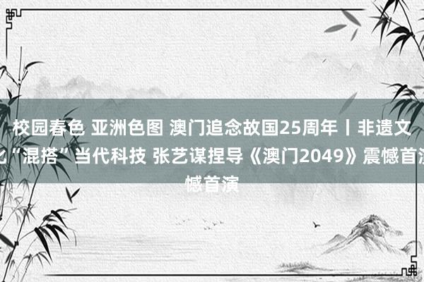 校园春色 亚洲色图 澳门追念故国25周年丨非遗文化“混搭”当代科技 张艺谋捏导《澳门2049》震憾首演