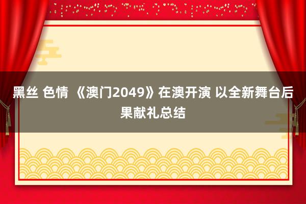 黑丝 色情 《澳门2049》在澳开演 以全新舞台后果献礼总结