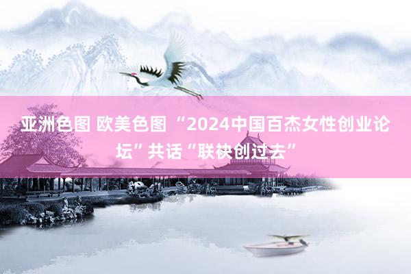 亚洲色图 欧美色图 “2024中国百杰女性创业论坛”共话“联袂创过去”