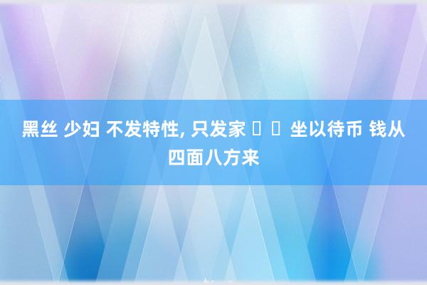 黑丝 少妇 不发特性， 只发家 ㊖㊖坐以待币 钱从四面八方来