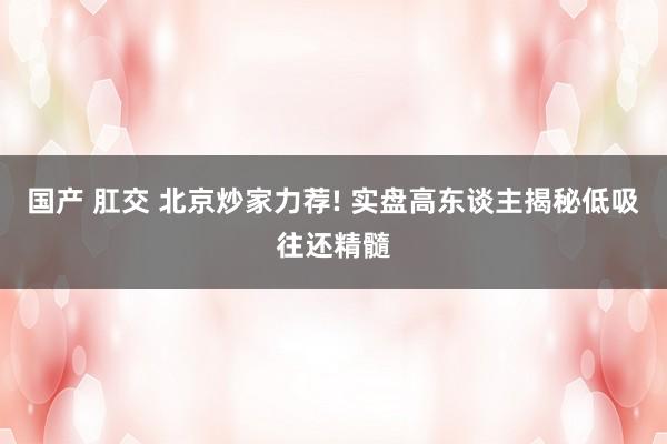 国产 肛交 北京炒家力荐! 实盘高东谈主揭秘低吸往还精髓