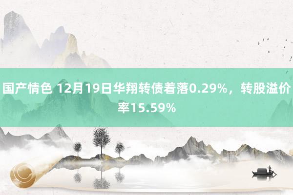 国产情色 12月19日华翔转债着落0.29%，转股溢价率15.59%