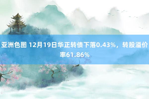 亚洲色图 12月19日华正转债下落0.43%，转股溢价率61.86%