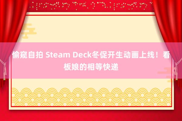 偷窥自拍 Steam Deck冬促开生动画上线！看板娘的相等快递