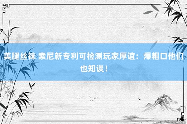 美腿丝袜 索尼新专利可检测玩家厚谊：爆粗口他们也知谈！