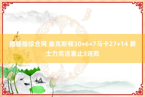 插插插综合网 塞克斯顿30+6+7马卡27+14 爵士力克活塞止3连败