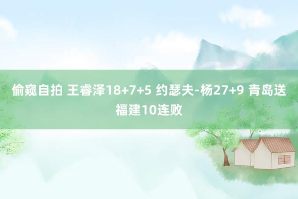 偷窥自拍 王睿泽18+7+5 约瑟夫-杨27+9 青岛送福建10连败