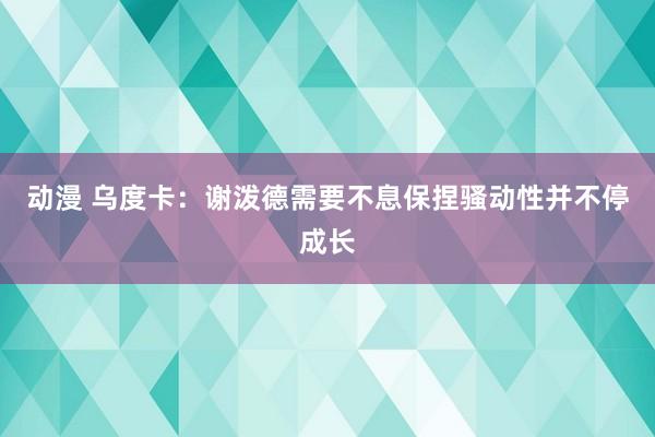 动漫 乌度卡：谢泼德需要不息保捏骚动性并不停成长