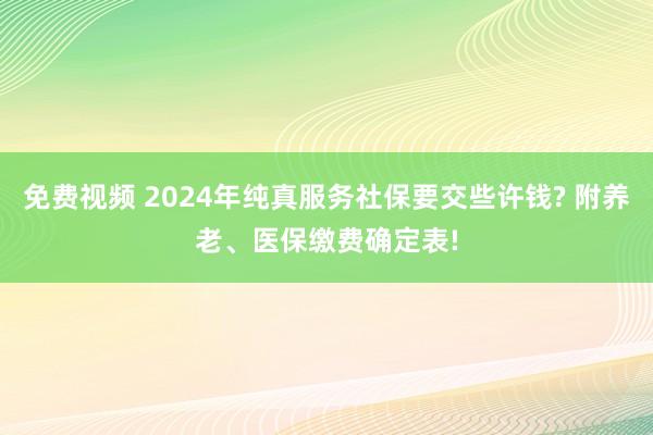 免费视频 2024年纯真服务社保要交些许钱? 附养老、医保缴费确定表!