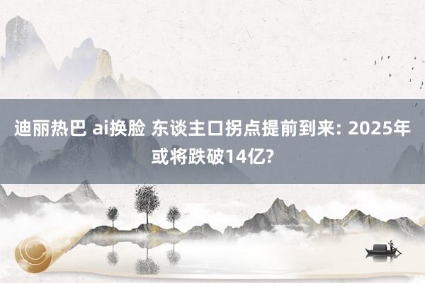 迪丽热巴 ai换脸 东谈主口拐点提前到来: 2025年或将跌破14亿?