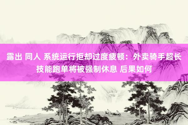 露出 同人 系统运行拒却过度疲顿：外卖骑手超长技能跑单将被强制休息 后果如何