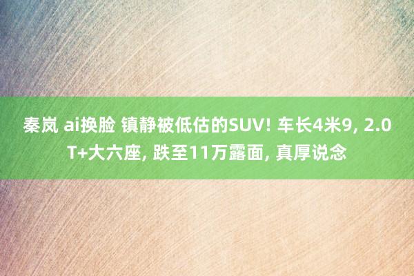 秦岚 ai换脸 镇静被低估的SUV! 车长4米9， 2.0T+大六座， 跌至11万露面， 真厚说念