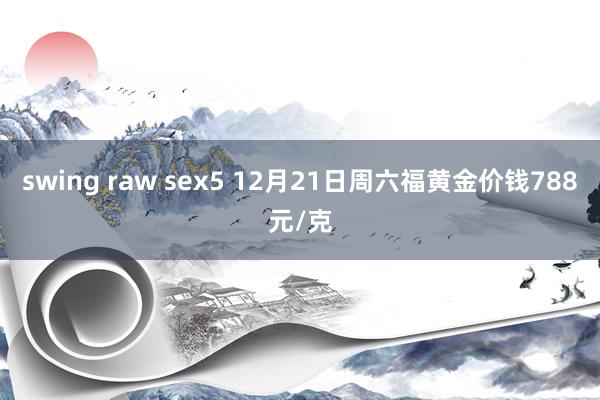 swing raw sex5 12月21日周六福黄金价钱788元/克