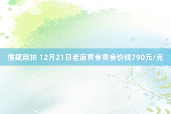 偷窥自拍 12月21日老庙黄金黄金价钱790元/克