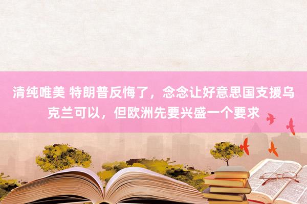 清纯唯美 特朗普反悔了，念念让好意思国支援乌克兰可以，但欧洲先要兴盛一个要求