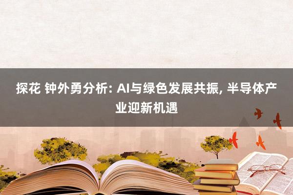 探花 钟外勇分析: AI与绿色发展共振， 半导体产业迎新机遇