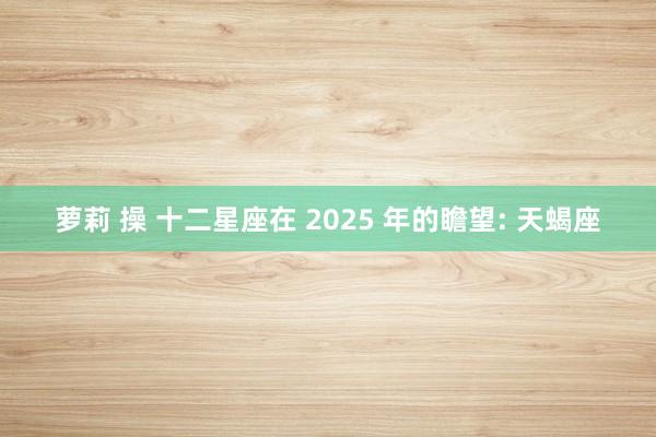 萝莉 操 十二星座在 2025 年的瞻望: 天蝎座