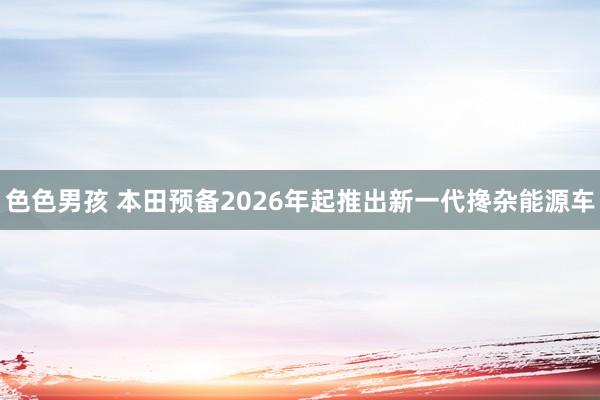 色色男孩 本田预备2026年起推出新一代搀杂能源车