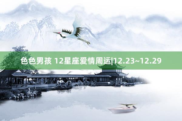 色色男孩 12星座爱情周运|12.23~12.29