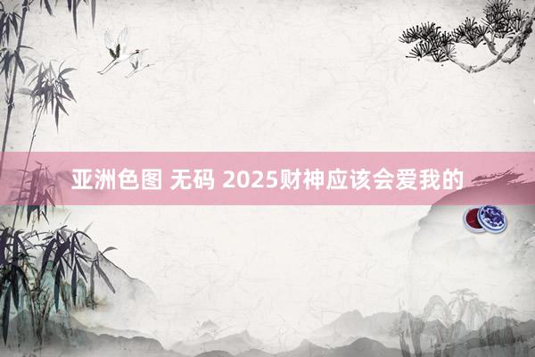 亚洲色图 无码 2025财神应该会爱我的